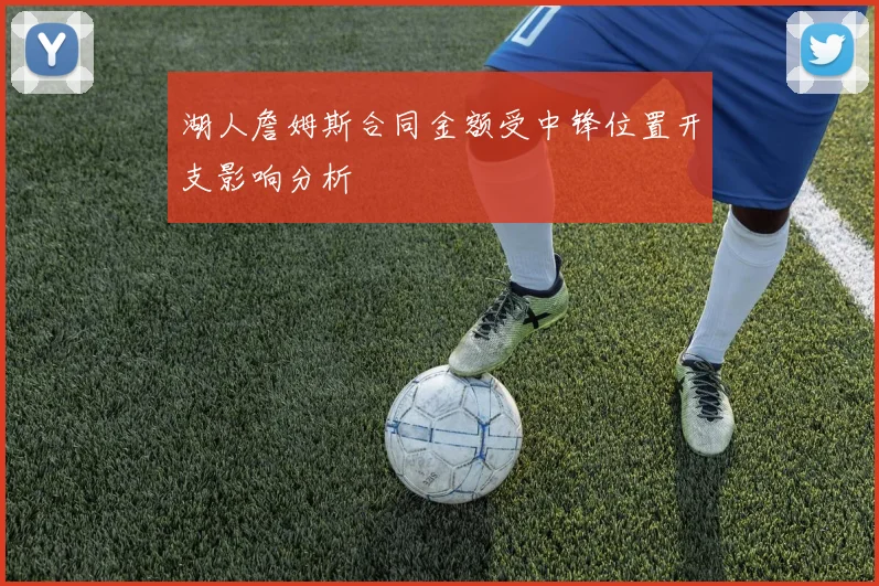 湖人詹姆斯合同金额受中锋位置开支影响分析