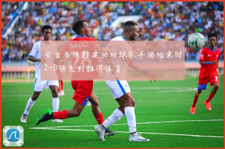 安吉洛传射建功助球队半场结束时2-0领先利雅得体育